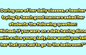 If you were on a date having dinner with a nice young lady, how would you tell her that you had to go to the bathroom?